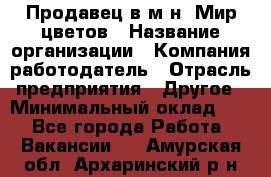 Продавец в м-н "Мир цветов › Название организации ­ Компания-работодатель › Отрасль предприятия ­ Другое › Минимальный оклад ­ 1 - Все города Работа » Вакансии   . Амурская обл.,Архаринский р-н